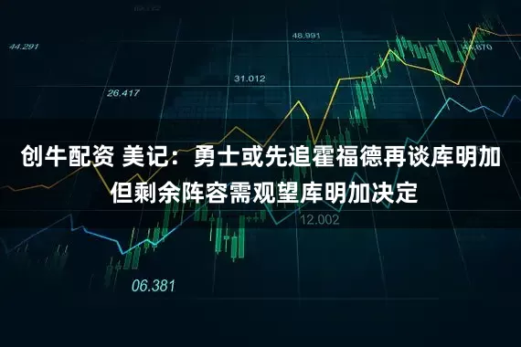 创牛配资 美记：勇士或先追霍福德再谈库明加 但剩余阵容需观望库明加决定