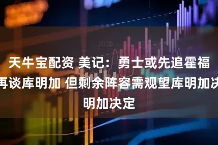 天牛宝配资 美记：勇士或先追霍福德再谈库明加 但剩余阵容需观望库明加决定