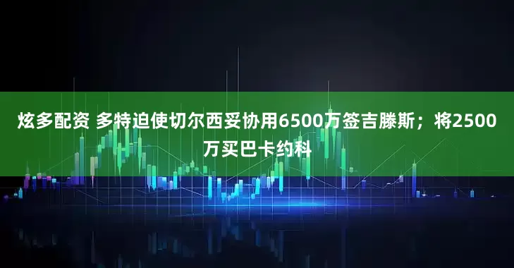 炫多配资 多特迫使切尔西妥协用6500万签吉滕斯；将2500万买巴卡约科