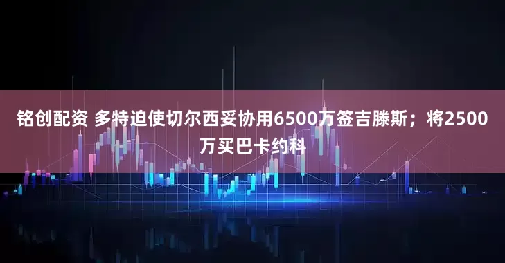 铭创配资 多特迫使切尔西妥协用6500万签吉滕斯；将2500万买巴卡约科