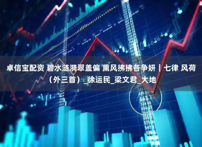 卓信宝配资 碧水涟漪翠盖偏 熏风拂拂各争妍｜七律 风荷（外三首）_徐运民_梁文君_大地