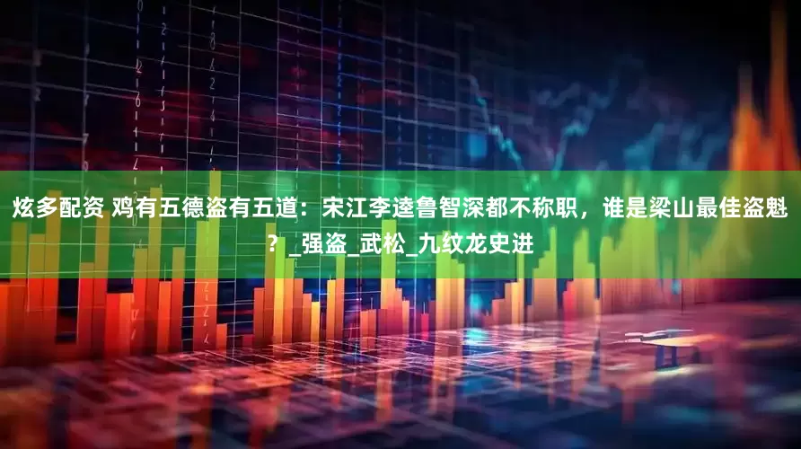 炫多配资 鸡有五德盗有五道：宋江李逵鲁智深都不称职，谁是梁山最佳盗魁？_强盗_武松_九纹龙史进