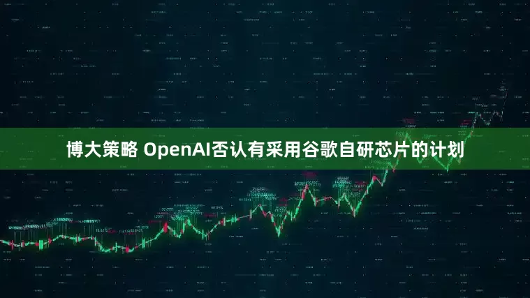 博大策略 OpenAI否认有采用谷歌自研芯片的计划