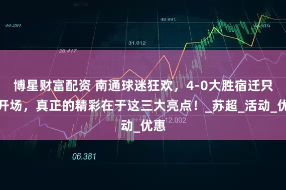 博星财富配资 南通球迷狂欢，4-0大胜宿迁只是开场，真正的精彩在于这三大亮点！_苏超_活动_优惠