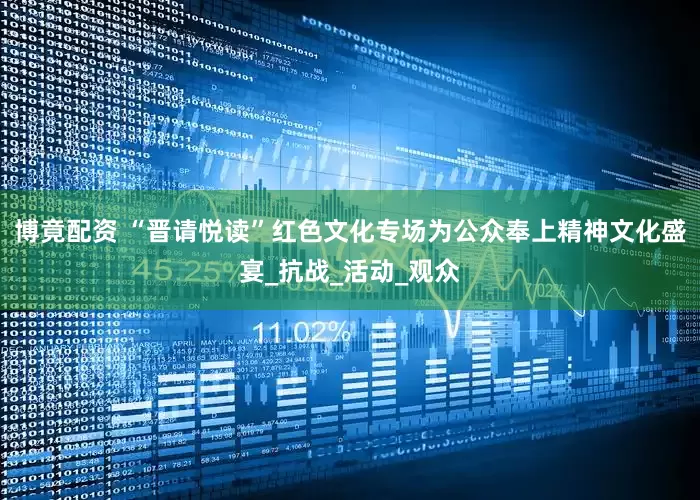 博竟配资 “晋请悦读”红色文化专场为公众奉上精神文化盛宴_抗战_活动_观众