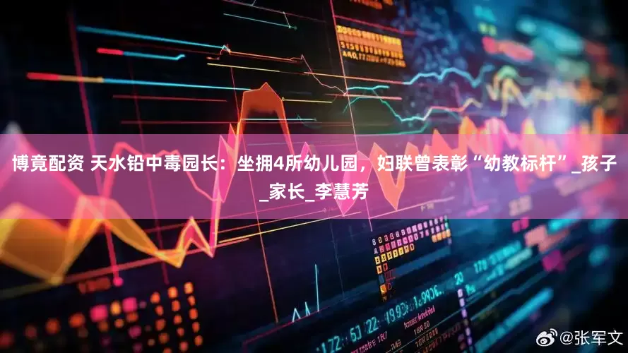 博竟配资 天水铅中毒园长：坐拥4所幼儿园，妇联曾表彰“幼教标杆”_孩子_家长_李慧芳