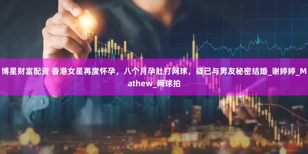 博星财富配资 香港女星再度怀孕，八个月孕肚打网球，疑已与男友秘密结婚_谢婷婷_Mathew_网球拍