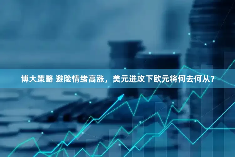 博大策略 避险情绪高涨，美元进攻下欧元将何去何从？