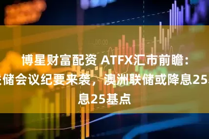 博星财富配资 ATFX汇市前瞻：美联储会议纪要来袭，澳洲联储或降息25基点