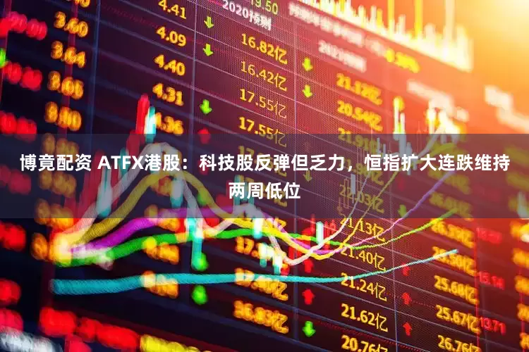 博竟配资 ATFX港股：科技股反弹但乏力，恒指扩大连跌维持两周低位