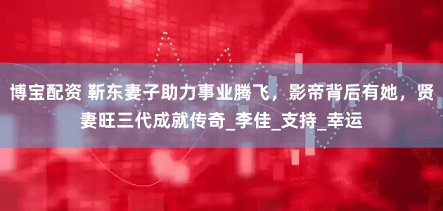 博宝配资 靳东妻子助力事业腾飞，影帝背后有她，贤妻旺三代成就传奇_李佳_支持_幸运