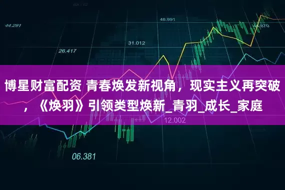 博星财富配资 青春焕发新视角，现实主义再突破，《焕羽》引领类型焕新_青羽_成长_家庭