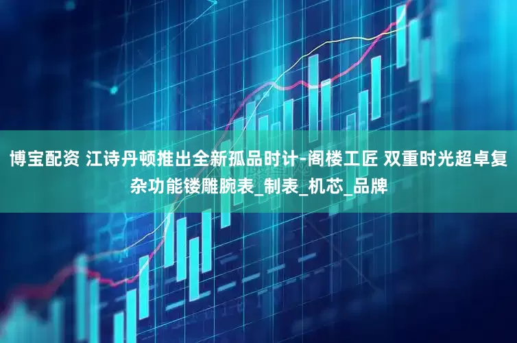 博宝配资 江诗丹顿推出全新孤品时计-阁楼工匠 双重时光超卓复杂功能镂雕腕表_制表_机芯_品牌