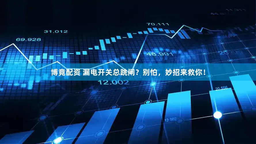 博竟配资 漏电开关总跳闸？别怕，妙招来救你！