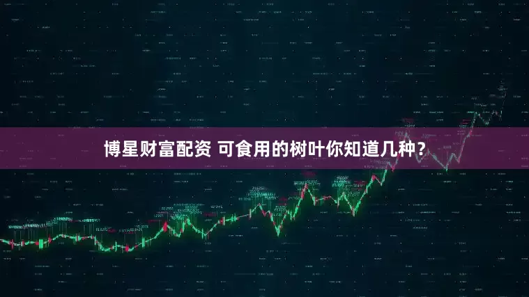 博星财富配资 可食用的树叶你知道几种？