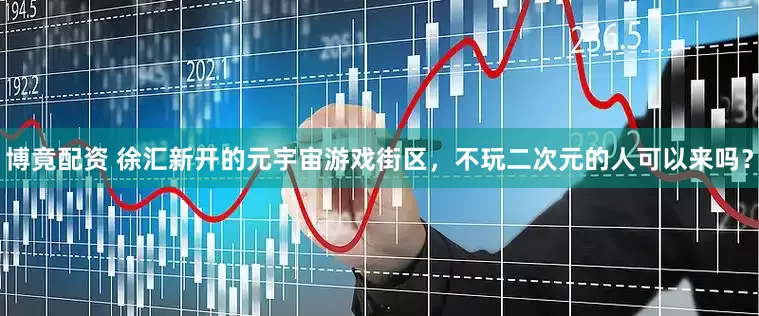 博竟配资 徐汇新开的元宇宙游戏街区，不玩二次元的人可以来吗？