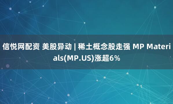 信悦网配资 美股异动 | 稀土概念股走强 MP Materials(MP.US)涨超6%
