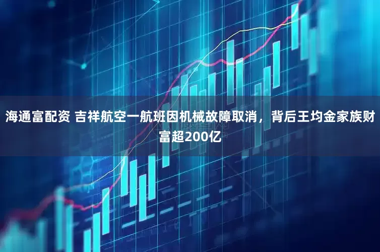 海通富配资 吉祥航空一航班因机械故障取消，背后王均金家族财富超200亿