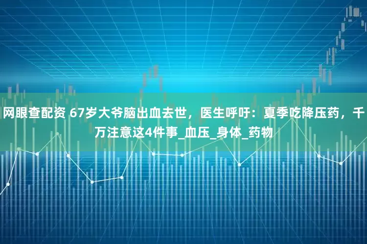网眼查配资 67岁大爷脑出血去世，医生呼吁：夏季吃降压药，千万注意这4件事_血压_身体_药物