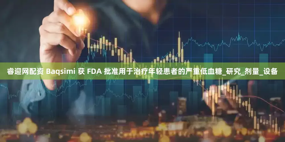 睿迎网配资 Baqsimi 获 FDA 批准用于治疗年轻患者的严重低血糖_研究_剂量_设备