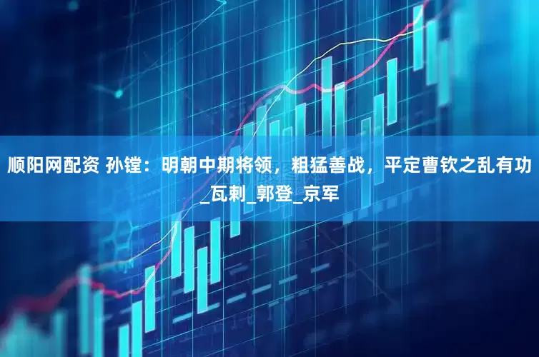 顺阳网配资 孙镗：明朝中期将领，粗猛善战，平定曹钦之乱有功_瓦剌_郭登_京军