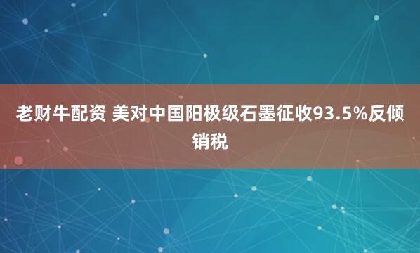 老财牛配资 美对中国阳极级石墨征收93.5%反倾销税