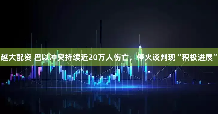 越大配资 巴以冲突持续近20万人伤亡，停火谈判现“积极进展”