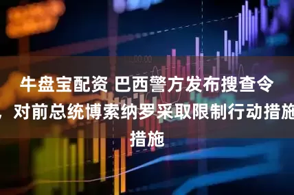 牛盘宝配资 巴西警方发布搜查令，对前总统博索纳罗采取限制行动措施