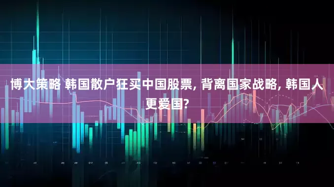 博大策略 韩国散户狂买中国股票, 背离国家战略, 韩国人更爱国?