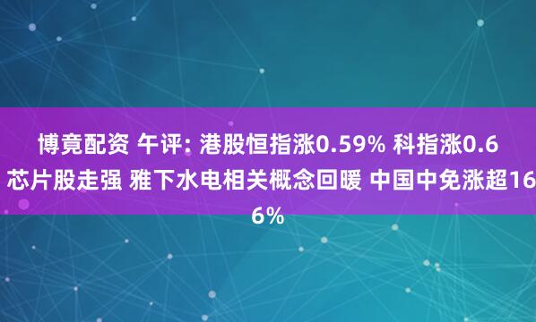 博竟配资 午评: 港股恒指涨0.59% 科指涨0.6% 芯片股走强 雅下水电相关概念回暖 中国中免涨超16%