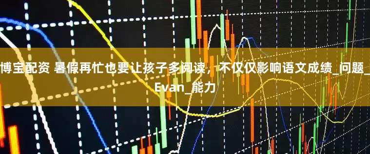 博宝配资 暑假再忙也要让孩子多阅读，不仅仅影响语文成绩_问题_Evan_能力