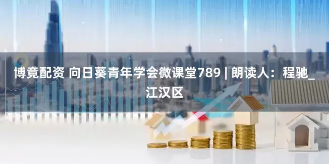 博竟配资 向日葵青年学会微课堂789 | 朗读人：程驰_江汉区