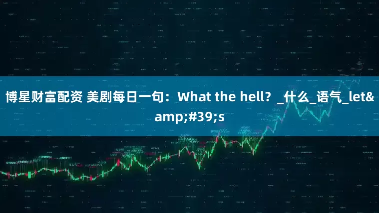 博星财富配资 美剧每日一句：What the hell？_什么_语气_let&#39;s