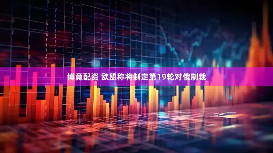 博竟配资 欧盟称将制定第19轮对俄制裁