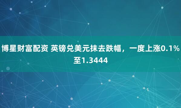 博星财富配资 英镑兑美元抹去跌幅，一度上涨0.1%至1.3444