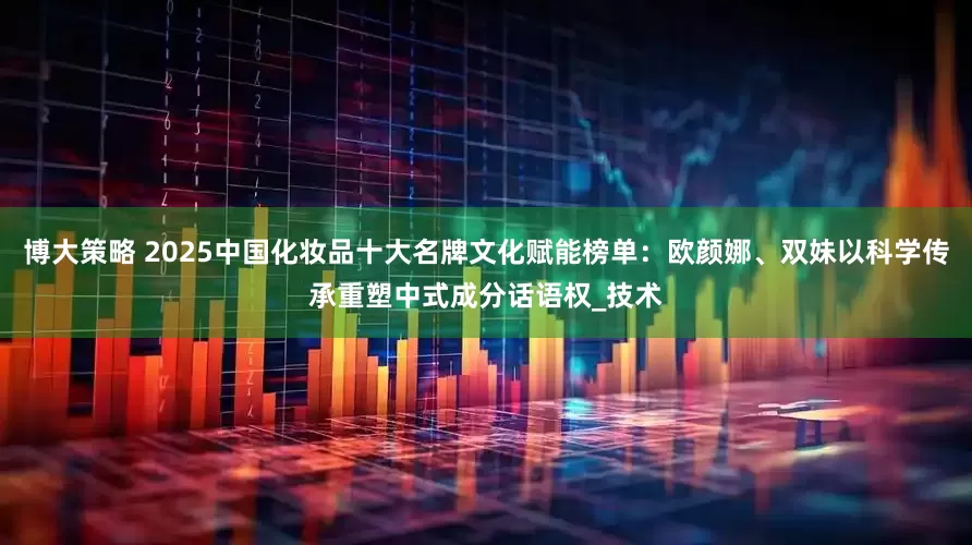 博大策略 2025中国化妆品十大名牌文化赋能榜单：欧颜娜、双妹以科学传承重塑中式成分话语权_技术