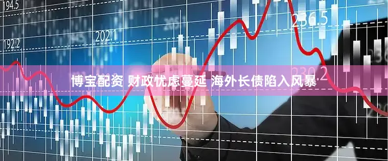 博宝配资 财政忧虑蔓延 海外长债陷入风暴