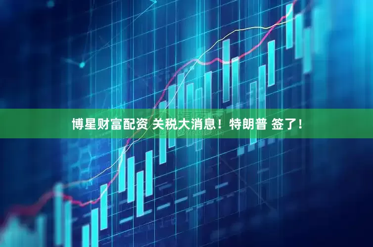 博星财富配资 关税大消息！特朗普 签了！