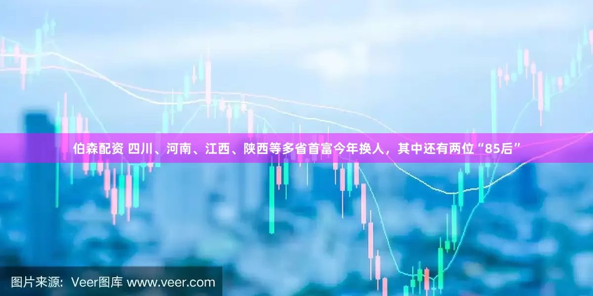 伯森配资 四川、河南、江西、陕西等多省首富今年换人，其中还有两位“85后”