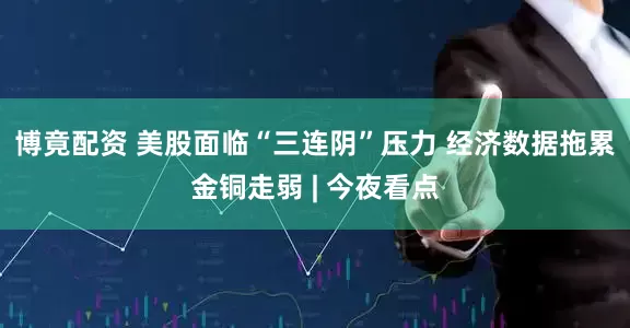 博竟配资 美股面临“三连阴”压力 经济数据拖累金铜走弱 | 今夜看点