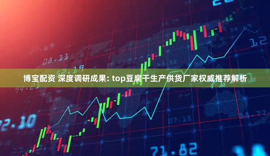 博宝配资 深度调研成果: top豆腐干生产供货厂家权威推荐解析