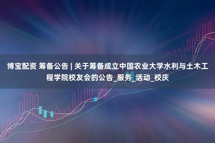 博宝配资 筹备公告 | 关于筹备成立中国农业大学水利与土木工程学院校友会的公告_服务_活动_校庆