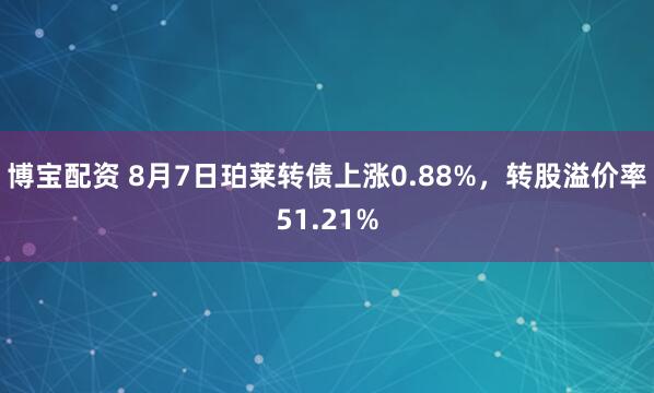 博宝配资 8月7日珀莱转债上涨0.88%，转股溢价率51.21%