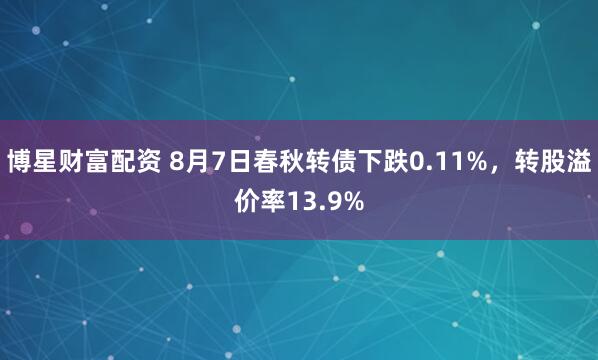 博星财富配资 8月7日春秋转债下跌0.11%,转股溢价率13.9%