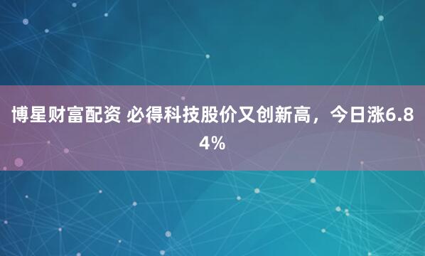 博星财富配资 必得科技股价又创新高，今日涨6.84%