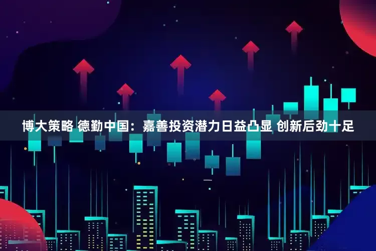 博大策略 德勤中国：嘉善投资潜力日益凸显 创新后劲十足