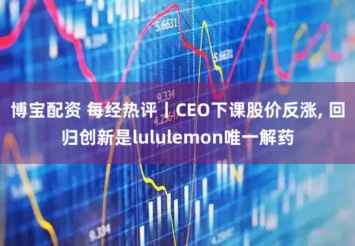 博宝配资 每经热评丨CEO下课股价反涨, 回归创新是lululemon唯一解药