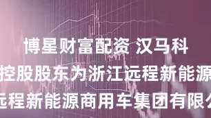 博星财富配资 汉马科技：公司控股股东为浙江远程新能源商用车集团有限公司