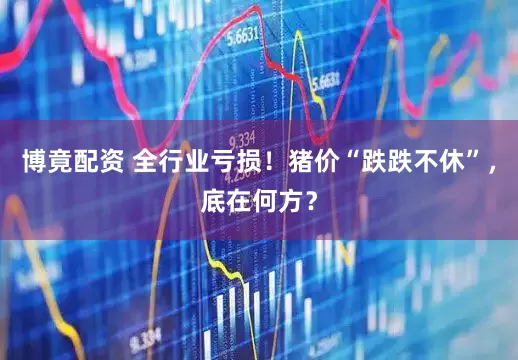 博竟配资 全行业亏损！猪价“跌跌不休”，底在何方？