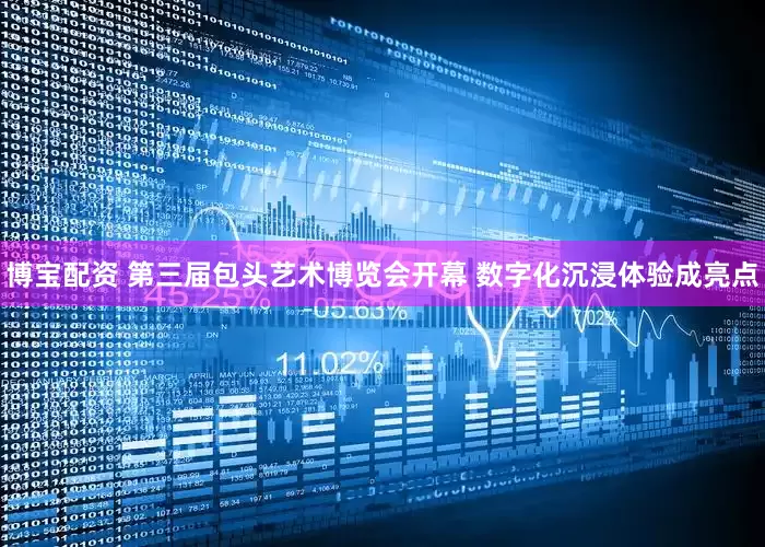 博宝配资 第三届包头艺术博览会开幕 数字化沉浸体验成亮点